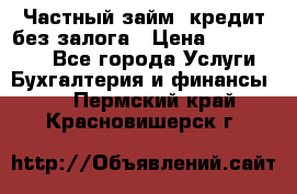 Частный займ, кредит без залога › Цена ­ 1 500 000 - Все города Услуги » Бухгалтерия и финансы   . Пермский край,Красновишерск г.